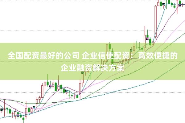 全国配资最好的公司 企业信使配资：高效便捷的企业融资解决方案