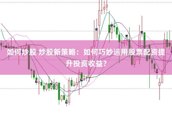 如何炒股 炒股新策略：如何巧妙运用股票配资提升投资收益？
