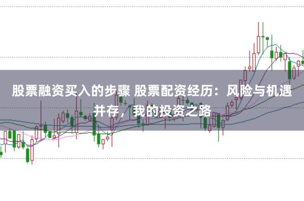 股票融资买入的步骤 股票配资经历：风险与机遇并存，我的投资之路