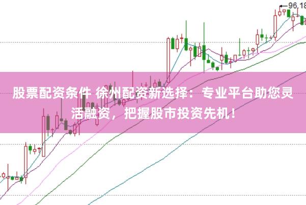 股票配资条件 徐州配资新选择：专业平台助您灵活融资，把握股市投资先机！