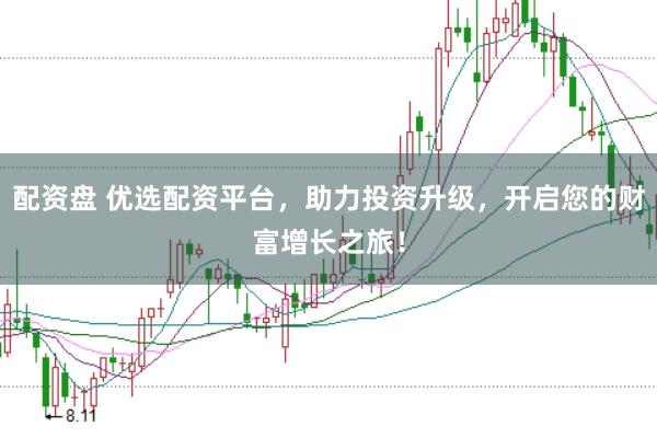 配资盘 优选配资平台，助力投资升级，开启您的财富增长之旅！