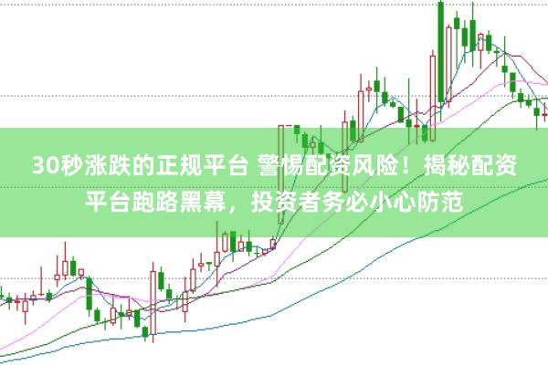 30秒涨跌的正规平台 警惕配资风险！揭秘配资平台跑路黑幕，投资者务必小心防范