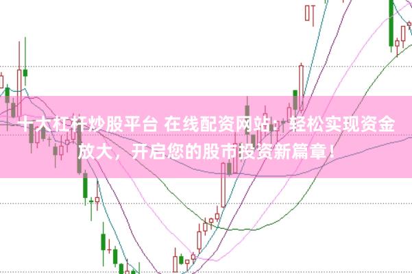 十大杠杆炒股平台 在线配资网站：轻松实现资金放大，开启您的股市投资新篇章！