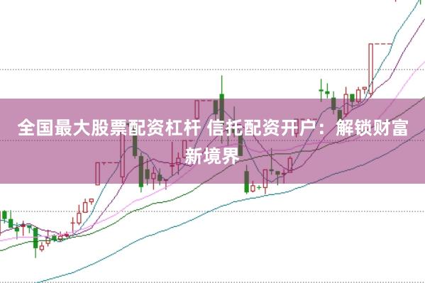 全国最大股票配资杠杆 信托配资开户：解锁财富新境界