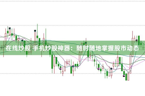 在线炒股 手机炒股神器：随时随地掌握股市动态