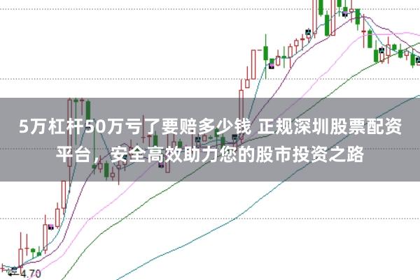 5万杠杆50万亏了要赔多少钱 正规深圳股票配资平台，安全高效助力您的股市投资之路