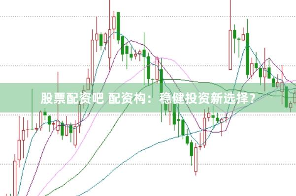 股票配资吧 配资构：稳健投资新选择？