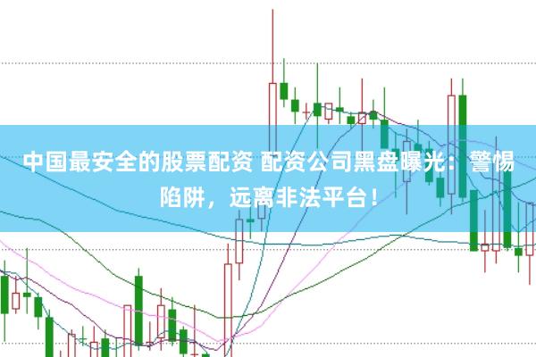 中国最安全的股票配资 配资公司黑盘曝光：警惕陷阱，远离非法平台！