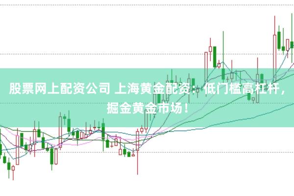 股票网上配资公司 上海黄金配资：低门槛高杠杆，掘金黄金市场！