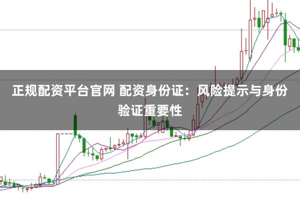 正规配资平台官网 配资身份证：风险提示与身份验证重要性