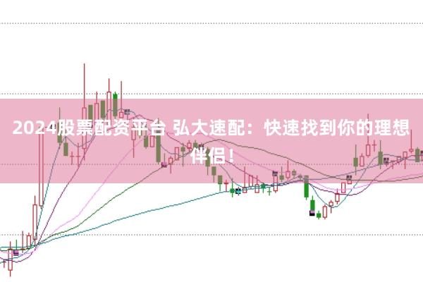 2024股票配资平台 弘大速配：快速找到你的理想伴侣！