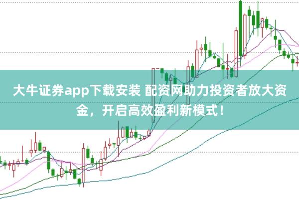 大牛证券app下载安装 配资网助力投资者放大资金，开启高效盈利新模式！