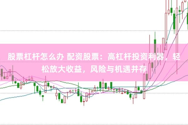 股票杠杆怎么办 配资股票：高杠杆投资利器，轻松放大收益，风险与机遇并存