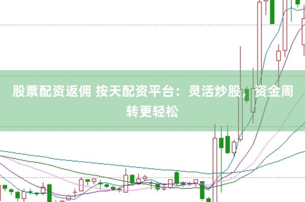 股票配资返佣 按天配资平台：灵活炒股，资金周转更轻松