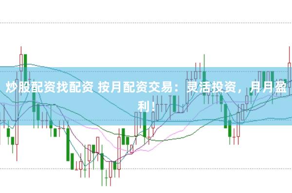 炒股配资找配资 按月配资交易：灵活投资，月月盈利！