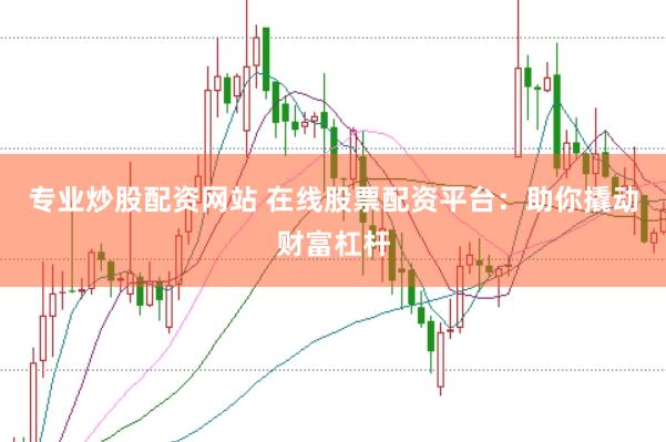 专业炒股配资网站 在线股票配资平台：助你撬动财富杠杆