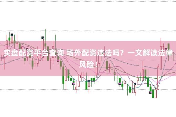 实盘配资平台查询 场外配资违法吗？一文解读法律风险！