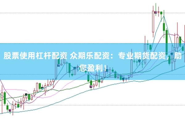 股票使用杠杆配资 众期乐配资：专业期货配资，助您盈利！