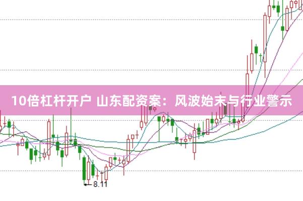 10倍杠杆开户 山东配资案：风波始末与行业警示