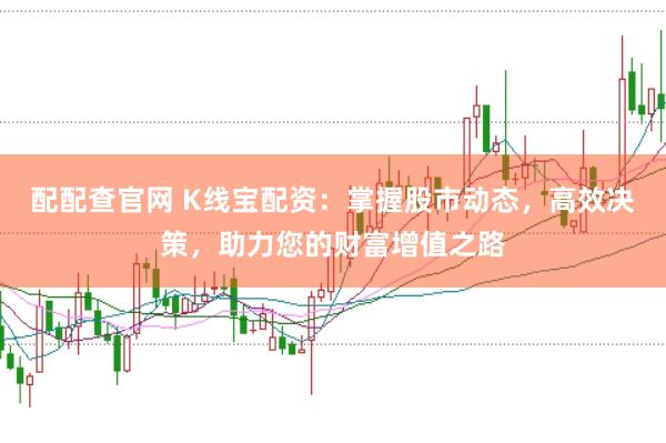 配配查官网 K线宝配资：掌握股市动态，高效决策，助力您的财富增值之路