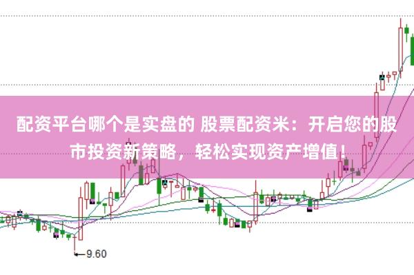 配资平台哪个是实盘的 股票配资米：开启您的股市投资新策略，轻松实现资产增值！