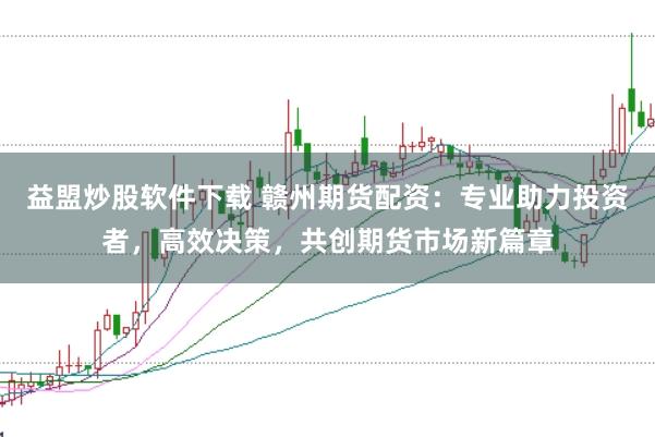 益盟炒股软件下载 赣州期货配资：专业助力投资者，高效决策，共创期货市场新篇章