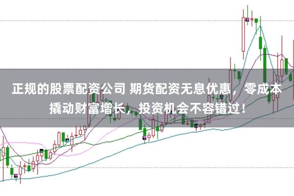 正规的股票配资公司 期货配资无息优惠，零成本撬动财富增长，投资机会不容错过！