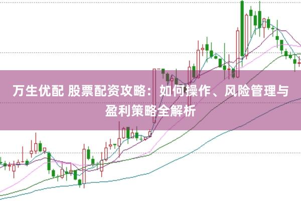 万生优配 股票配资攻略：如何操作、风险管理与盈利策略全解析