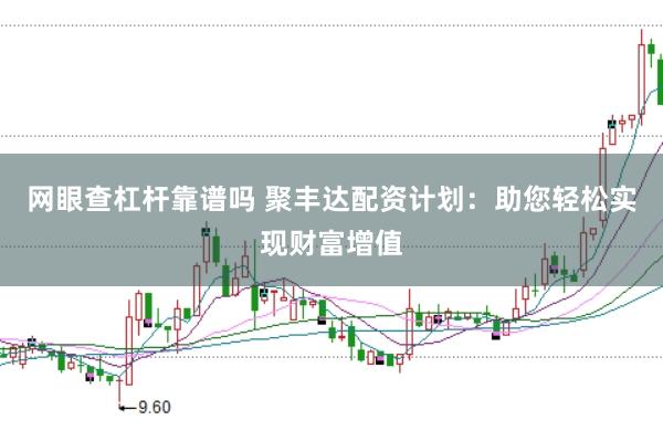 网眼查杠杆靠谱吗 聚丰达配资计划:助您轻松实现财富增值