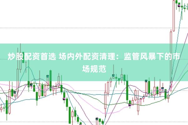 炒股配资首选 场内外配资清理:监管风暴下的市场规范