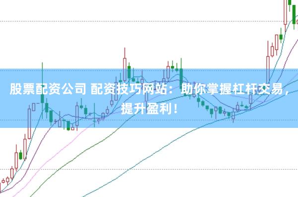股票配资公司 配资技巧网站:助你掌握杠杆交易,提升盈利!