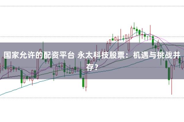 国家允许的配资平台 永太科技股票：机遇与挑战并存？