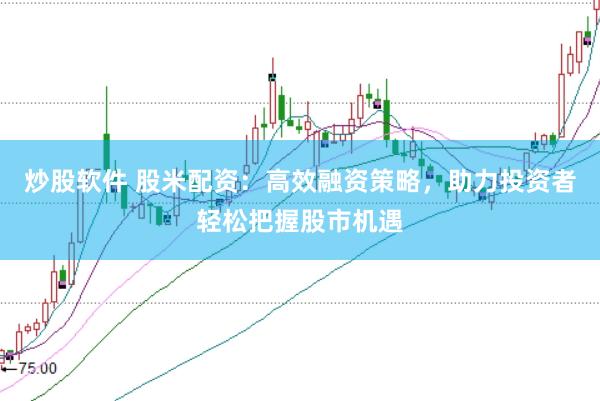 炒股软件 股米配资：高效融资策略，助力投资者轻松把握股市机遇