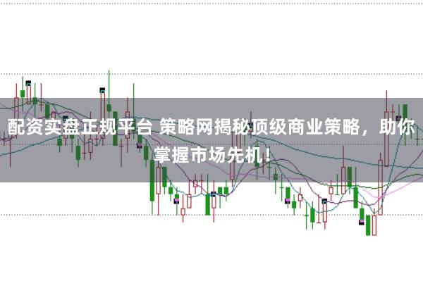 配资实盘正规平台 策略网揭秘顶级商业策略，助你掌握市场先机！