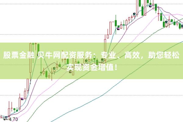 股票金融 贝牛网配资服务:专业、高效,助您轻松实现资金增值!
