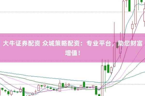 大牛证券配资 众城策略配资：专业平台，助您财富增值！