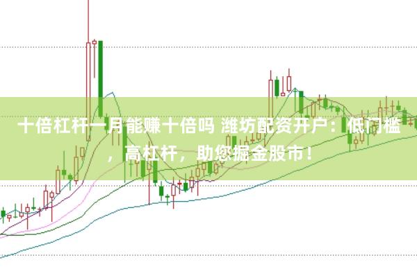 十倍杠杆一月能赚十倍吗 潍坊配资开户:低门槛,高杠杆,助您掘金股市!