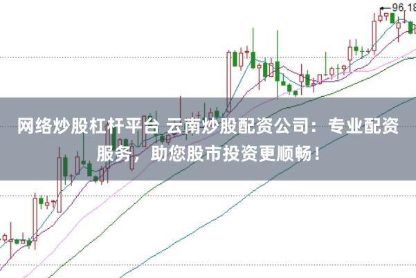 网络炒股杠杆平台 云南炒股配资公司:专业配资服务,助您股市投资更顺畅!