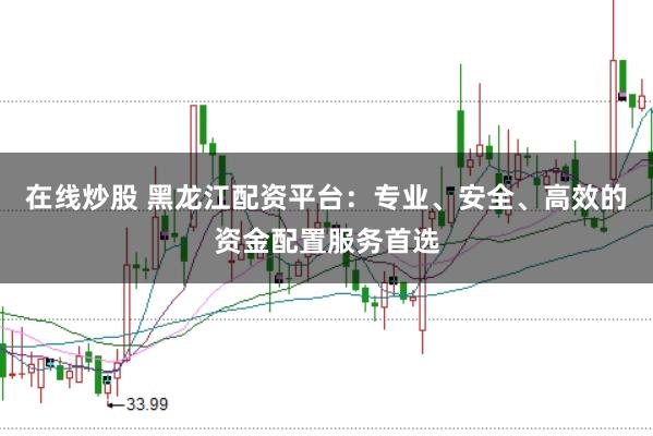 在线炒股 黑龙江配资平台:专业、安全、高效的资金配置服务首选