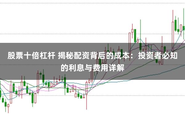 股票十倍杠杆 揭秘配资背后的成本:投资者必知的利息与费用详解