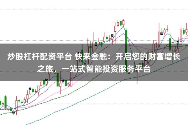 炒股杠杆配资平台 快来金融：开启您的财富增长之旅，一站式智能投资服务平台