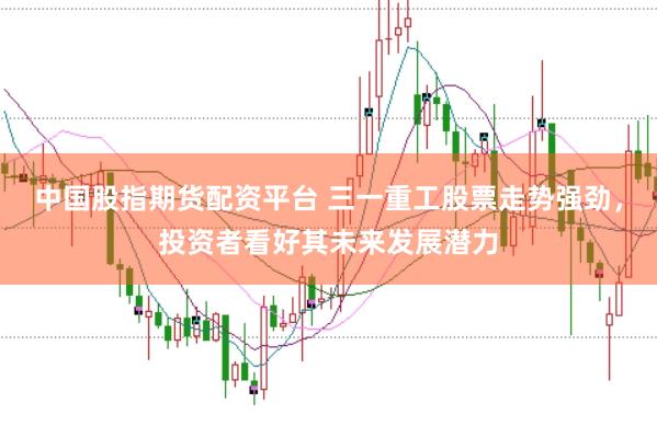 中国股指期货配资平台 三一重工股票走势强劲,投资者看好其未来发展潜力