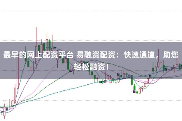 最早的网上配资平台 易融资配资：快速通道，助您轻松融资！