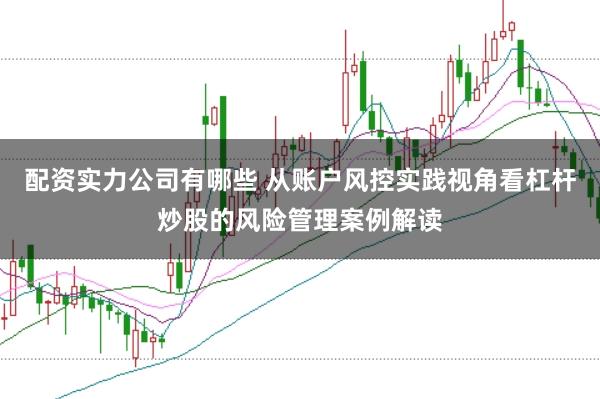 配资实力公司有哪些 从账户风控实践视角看杠杆炒股的风险管理案例解读