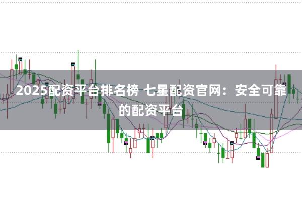 2025配资平台排名榜 七星配资官网:安全可靠的配资平台