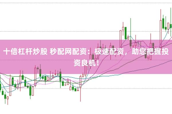 十倍杠杆炒股 秒配网配资：极速配资，助您把握投资良机！