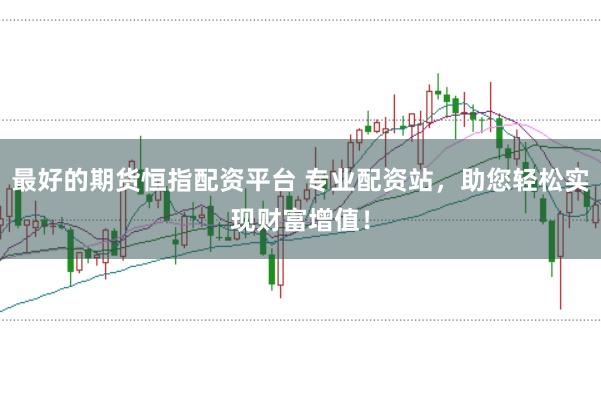 最好的期货恒指配资平台 专业配资站,助您轻松实现财富增值!