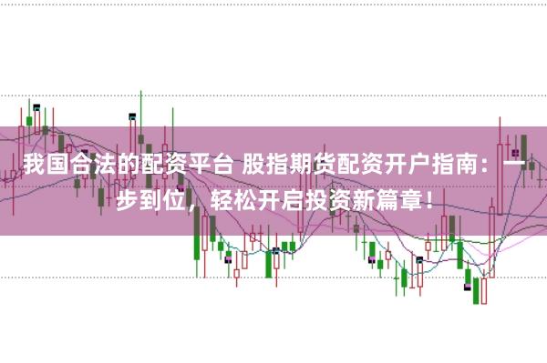 我国合法的配资平台 股指期货配资开户指南：一步到位，轻松开启投资新篇章！