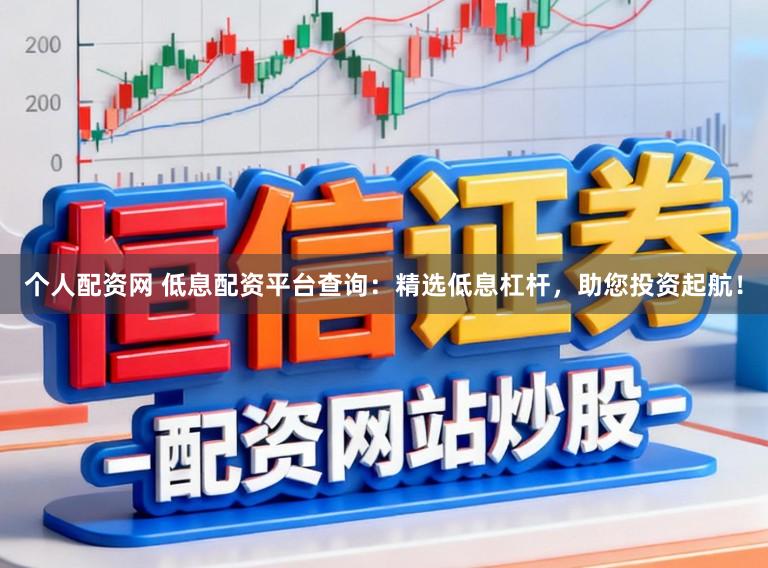 个人配资网 低息配资平台查询：精选低息杠杆，助您投资起航！