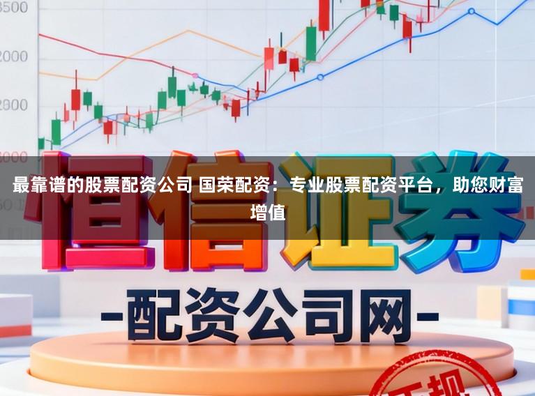 最靠谱的股票配资公司 国荣配资：专业股票配资平台，助您财富增值